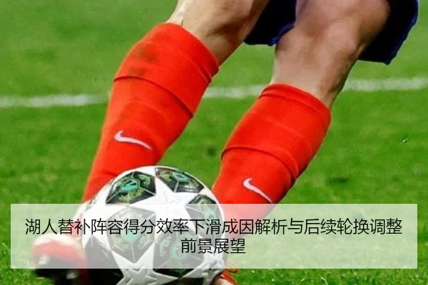湖人替补阵容得分效率下滑成因解析与后续轮换调整前景展望